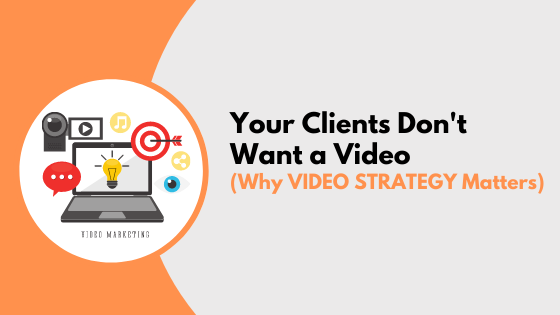 Your Clients Don’t Want Video (Why VIDEO STRATEGY Matters)