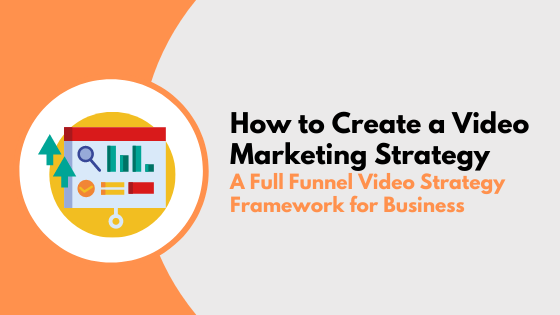 How to Create a Video Marketing Strategy: A Full Funnel Video Strategy Framework for Business